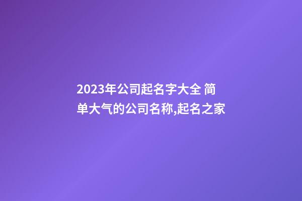 2023年公司起名字大全 简单大气的公司名称,起名之家